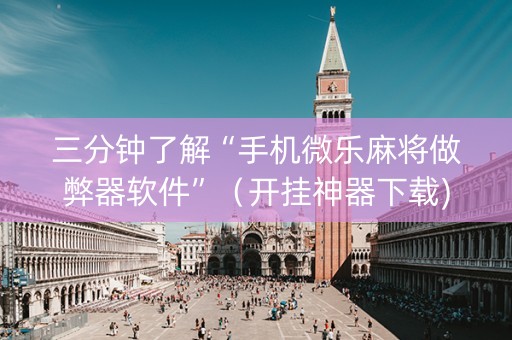 三分钟了解“手机微乐麻将做弊器软件”（开挂神器下载)
