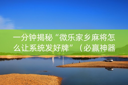 一分钟揭秘“微乐家乡麻将怎么让系统发好牌”（必赢神器辅助器)