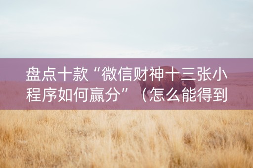 盘点十款“微信财神十三张小程序如何赢分”（怎么能得到好牌)
