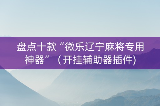 盘点十款“微乐辽宁麻将专用神器”（开挂辅助器插件)