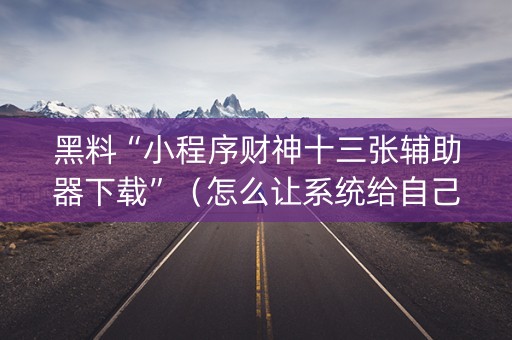 黑料“小程序财神十三张辅助器下载”（怎么让系统给自己好牌)