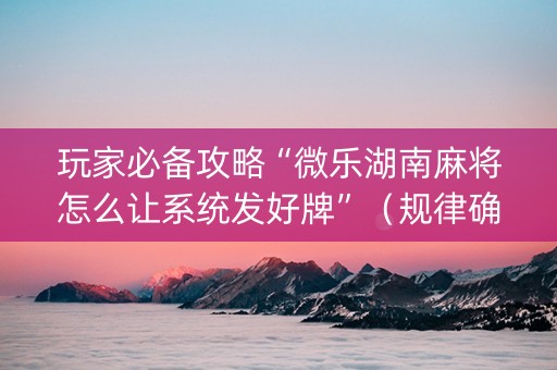 玩家必备攻略“微乐湖南麻将怎么让系统发好牌”（规律确实有挂)