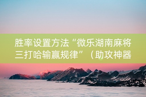 胜率设置方法“微乐湖南麻将三打哈输赢规律”（助攻神器)