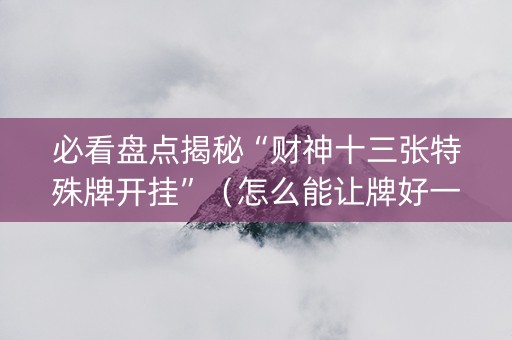 必看盘点揭秘“财神十三张特殊牌开挂”（怎么能让牌好一点)