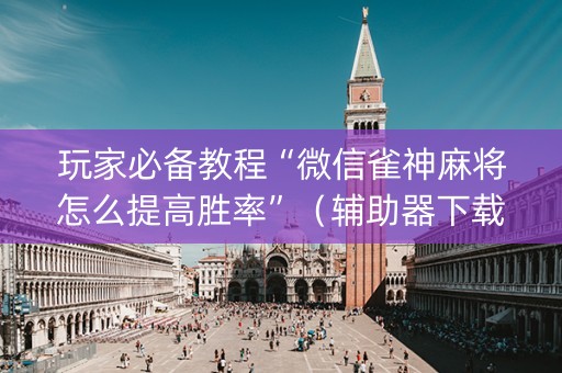 玩家必备教程“微信雀神麻将怎么提高胜率”（辅助器下载)