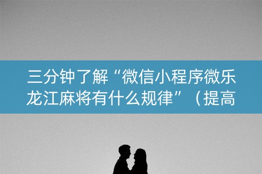 三分钟了解“微信小程序微乐龙江麻将有什么规律”（提高胜率软件)