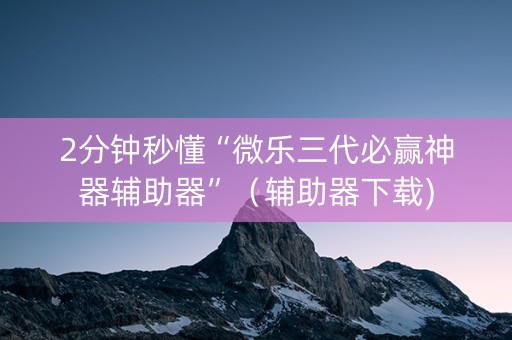 2分钟秒懂“微乐三代必赢神器辅助器”（辅助器下载)