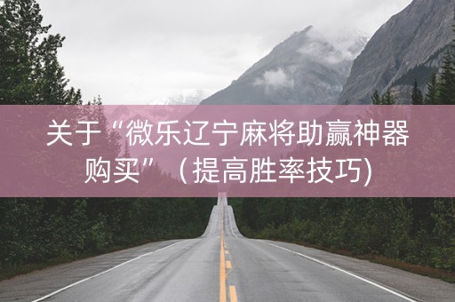 关于“微乐辽宁麻将助赢神器购买”（提高胜率技巧)