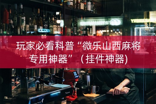 玩家必看科普“微乐山西麻将专用神器”（挂件神器)