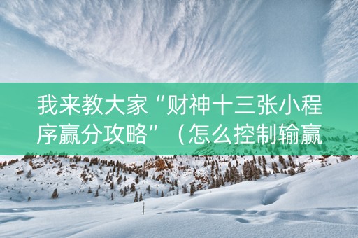 我来教大家“财神十三张小程序赢分攻略”（怎么控制输赢)
