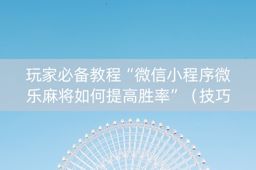 玩家必备教程“微信小程序微乐麻将如何提高胜率”（技巧和打好牌方法)