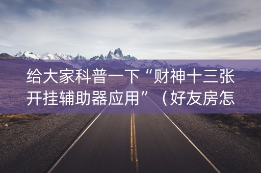 给大家科普一下“财神十三张开挂辅助器应用”（好友房怎么才能赢)