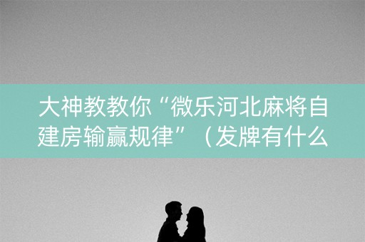 大神教教你“微乐河北麻将自建房输赢规律”（发牌有什么规律吗)