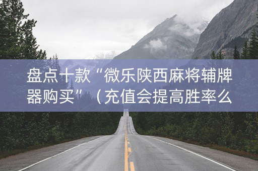 盘点十款“微乐陕西麻将辅牌器购买”（充值会提高胜率么)
