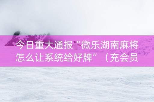 今日重大通报“微乐湖南麻将怎么让系统给好牌”（充会员胜率高)