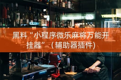黑料“小程序微乐麻将万能开挂器”（辅助器插件)