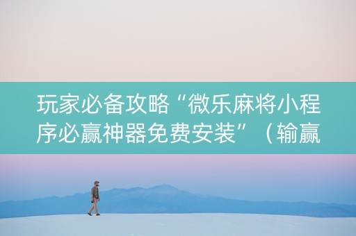 玩家必备攻略“微乐麻将小程序必赢神器免费安装”（输赢规律)