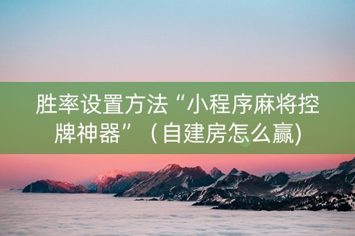 胜率设置方法“小程序麻将控牌神器”（自建房怎么赢)