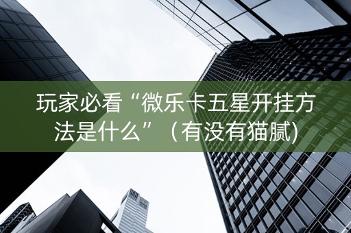 玩家必看“微乐卡五星开挂方法是什么”（有没有猫腻)