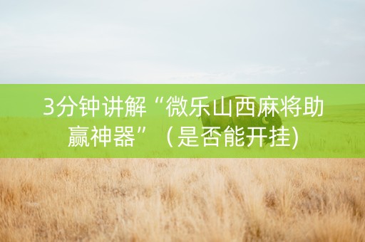 3分钟讲解“微乐山西麻将助赢神器”（是否能开挂)