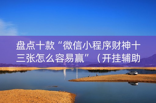 盘点十款“微信小程序财神十三张怎么容易赢”（开挂辅助器脚本)