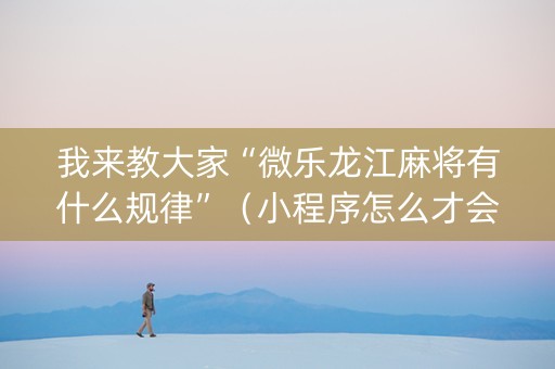 我来教大家“微乐龙江麻将有什么规律”（小程序怎么才会赢)