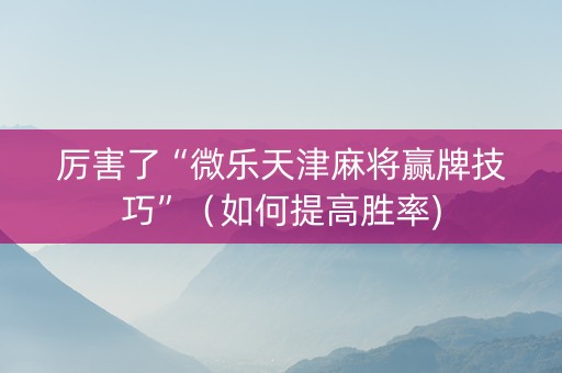 厉害了“微乐天津麻将赢牌技巧”（如何提高胜率)