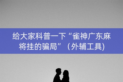 给大家科普一下“雀神广东麻将挂的骗局”（外辅工具)