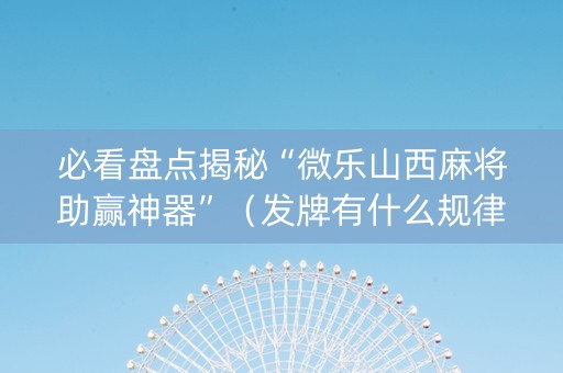 必看盘点揭秘“微乐山西麻将助赢神器”（发牌有什么规律吗)