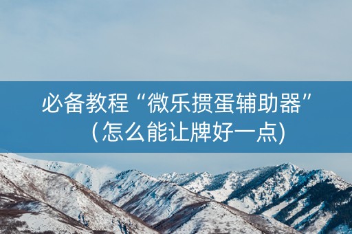 必备教程“微乐掼蛋辅助器”（怎么能让牌好一点)