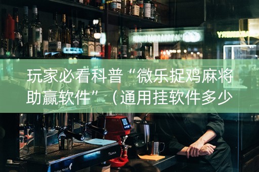 玩家必看科普“微乐捉鸡麻将助赢软件”（通用挂软件多少钱)