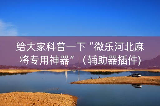 给大家科普一下“微乐河北麻将专用神器”（辅助器插件)