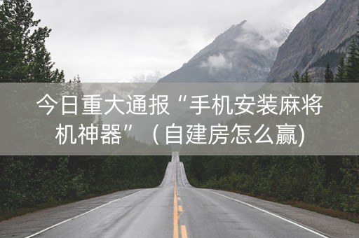 今日重大通报“手机安装麻将机神器”（自建房怎么赢)