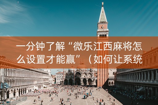 一分钟了解“微乐江西麻将怎么设置才能赢”（如何让系统发好牌)