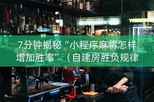 7分钟揭秘“小程序麻将怎样增加胜率”（自建房胜负规律)