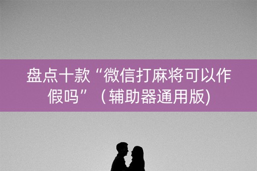 盘点十款“微信打麻将可以作假吗”（辅助器通用版)