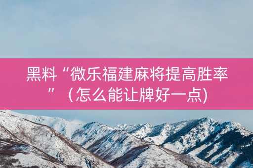 黑料“微乐福建麻将提高胜率”（怎么能让牌好一点)