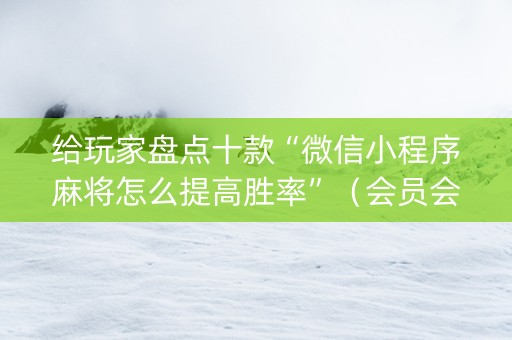 给玩家盘点十款“微信小程序麻将怎么提高胜率”（会员会提高胜率吗)