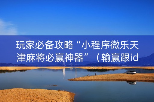 玩家必备攻略“小程序微乐天津麻将必赢神器”（输赢跟id号有关系吗)