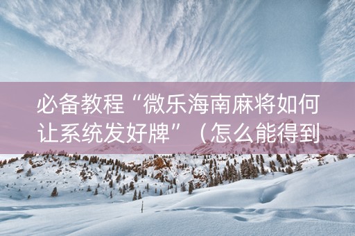 必备教程“微乐海南麻将如何让系统发好牌”（怎么能得到好牌)