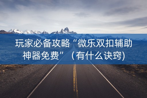 玩家必备攻略“微乐双扣辅助神器免费”（有什么诀窍)