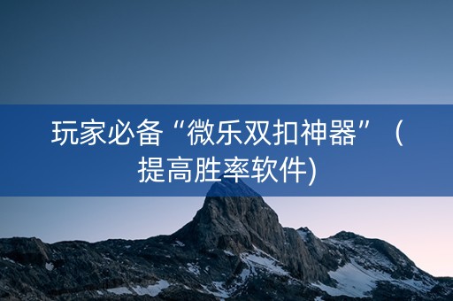 玩家必备“微乐双扣神器”（提高胜率软件)