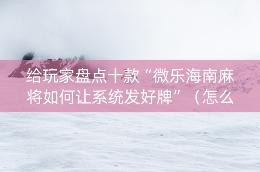 给玩家盘点十款“微乐海南麻将如何让系统发好牌”（怎么能调好牌)
