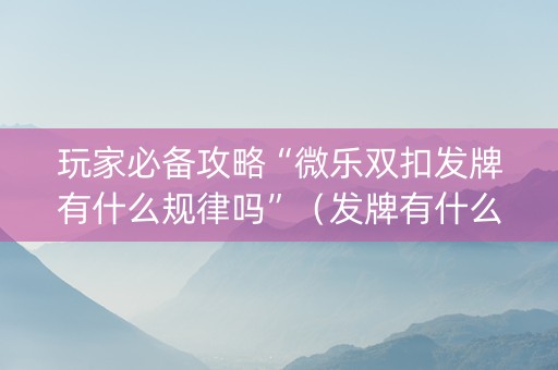 玩家必备攻略“微乐双扣发牌有什么规律吗”（发牌有什么规律吗)