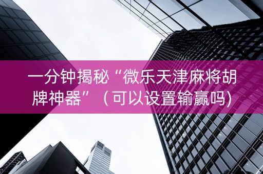 一分钟揭秘“微乐天津麻将胡牌神器”（可以设置输赢吗)