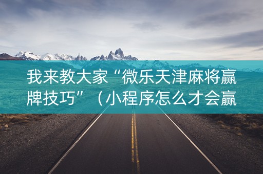 我来教大家“微乐天津麻将赢牌技巧”（小程序怎么才会赢)