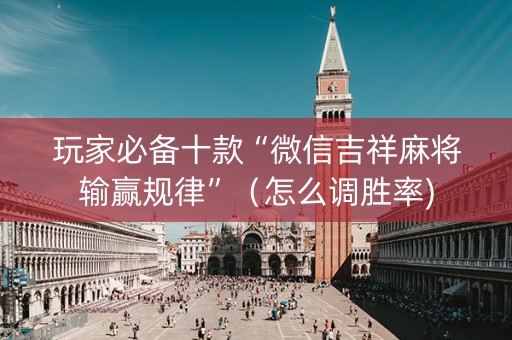 玩家必备十款“微信吉祥麻将输赢规律”（怎么调胜率)