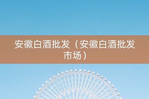 安徽白酒批发（安徽白酒批发市场）