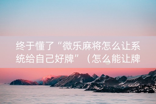 终于懂了“微乐麻将怎么让系统给自己好牌”（怎么能让牌好一点)