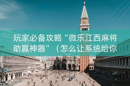 玩家必备攻略“微乐江西麻将助赢神器”（怎么让系统给你发好牌)